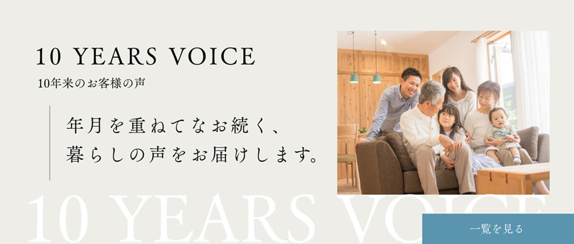 10 YEARS VOICE 10年来のお客様の声／年月とともに深まっていく、家族と住まいの変化が紡ぐ暮らしのリアルを。