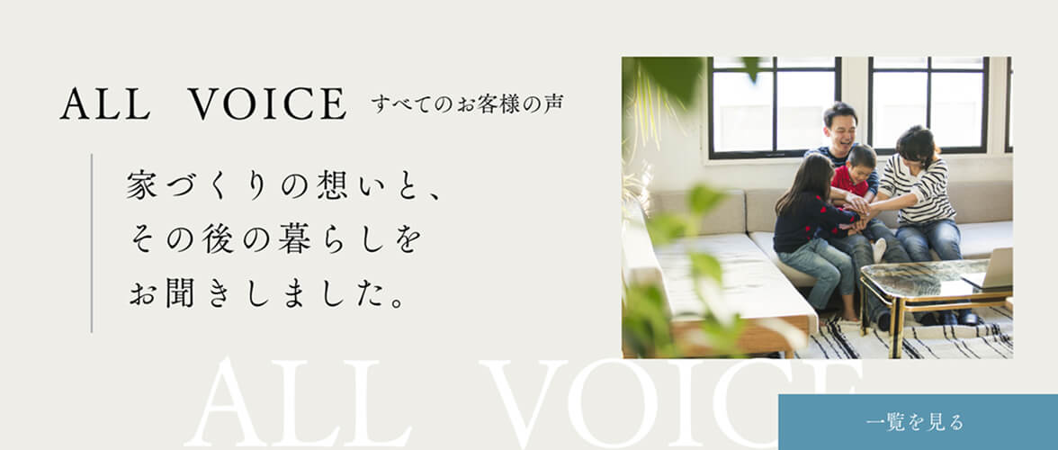 ALL VOICE すべてのお客様の声／家づくりの想いと、その後の暮らしをお聞きしました。